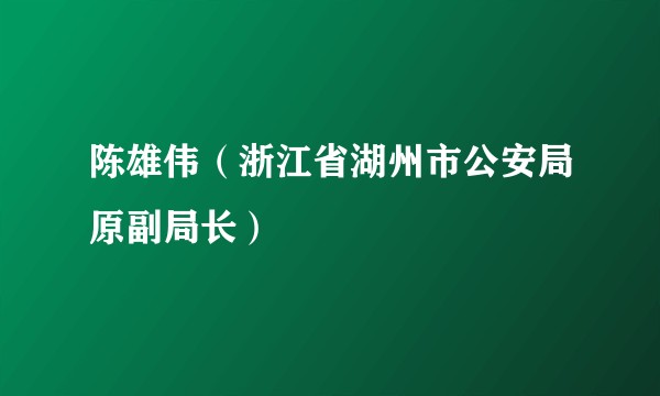 陈雄伟（浙江省湖州市公安局原副局长）