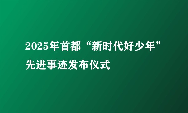 2025年首都“新时代好少年”先进事迹发布仪式