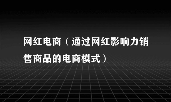 网红电商（通过网红影响力销售商品的电商模式）