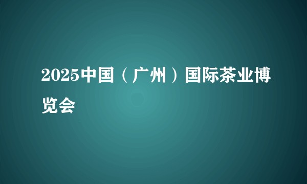 2025中国（广州）国际茶业博览会