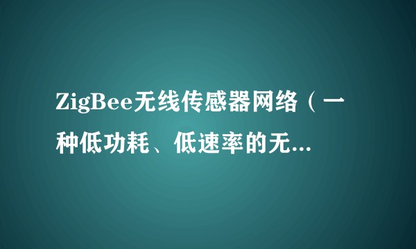 ZigBee无线传感器网络(一种低功耗、低速率的无线网络技术)