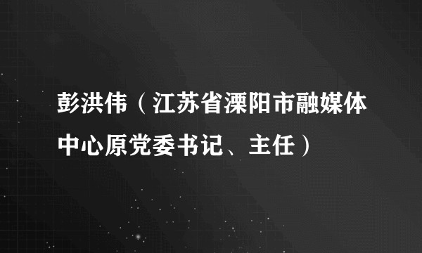彭洪伟（江苏省溧阳市融媒体中心原党委书记、主任）