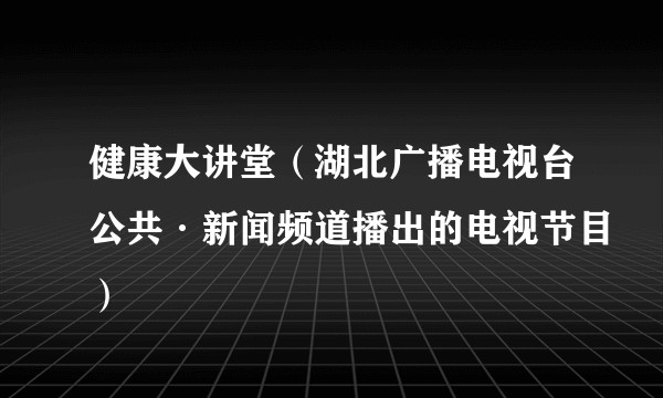 健康大讲堂（湖北广播电视台公共·新闻频道播出的电视节目）