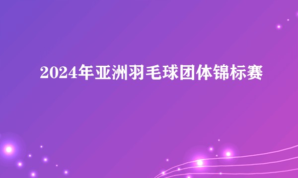 2024年亚洲羽毛球团体锦标赛