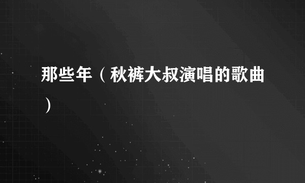 那些年（秋裤大叔演唱的歌曲）