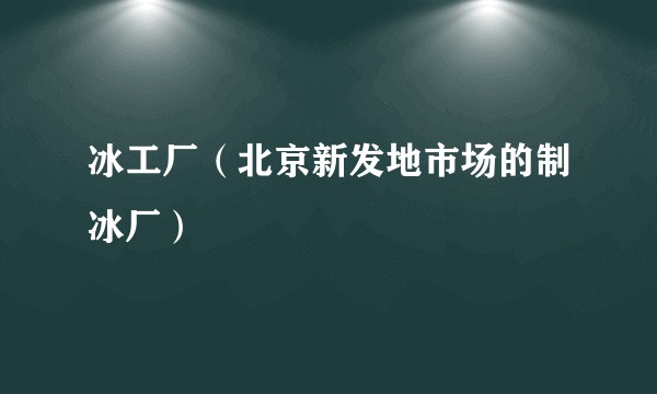 冰工厂（北京新发地市场的制冰厂）