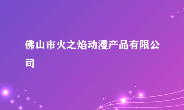 佛山市火之焰动漫产品有限公司