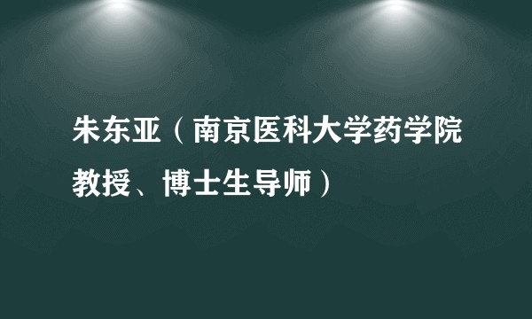 朱东亚(南京医科大学药学院教授、博士生导师)