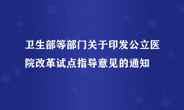 卫生部等部门关于印发公立医院改革试点指导意见的通知