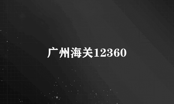 广州海关12360
