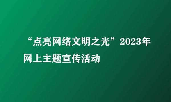 “点亮网络文明之光”2023年网上主题宣传活动