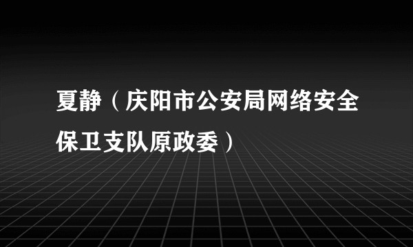 夏静（庆阳市公安局网络安全保卫支队原政委）