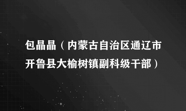 包晶晶（内蒙古自治区通辽市开鲁县大榆树镇副科级干部）