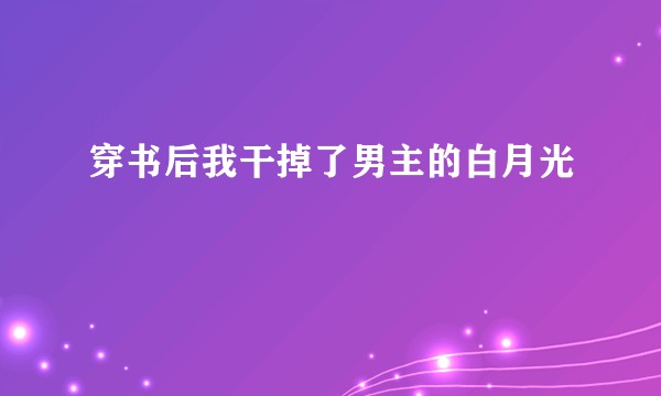 穿书后我干掉了男主的白月光