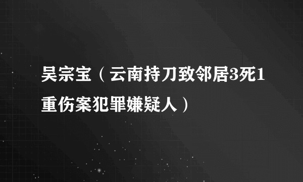 吴宗宝（云南持刀致邻居3死1重伤案犯罪嫌疑人）