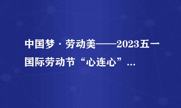 中国梦·劳动美——2023五一国际劳动节“心连心”特别节目