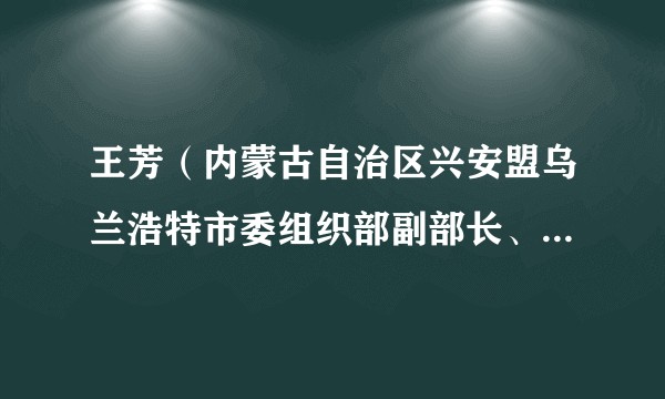 王芳(内蒙古自治区兴安盟乌兰浩特市委组织部副部长、老干部局局长、党群服务中心主任、一级主任科员)