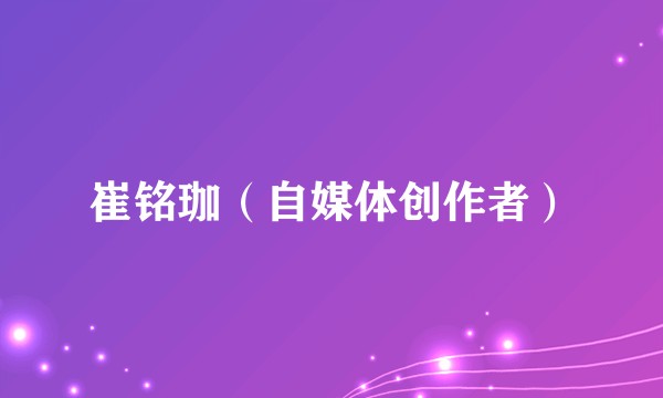 崔铭珈（自媒体创作者）