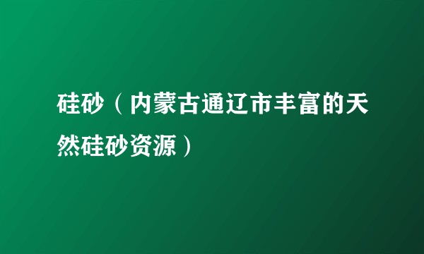 硅砂（内蒙古通辽市丰富的天然硅砂资源）