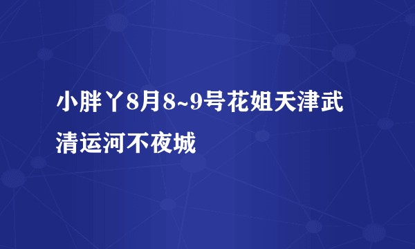 小胖丫8月8~9号花姐天津武清运河不夜城