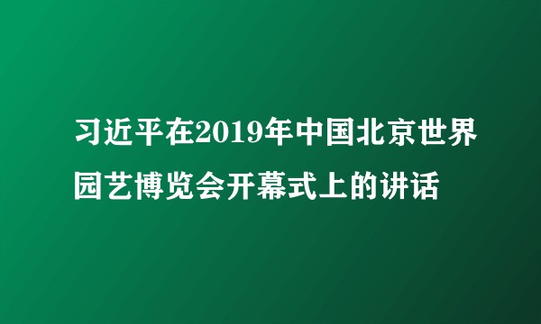 习近平在2019年中国北京世界园艺博览会开幕式上的讲话