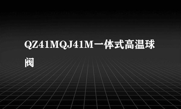 QZ41MQJ41M一体式高温球阀