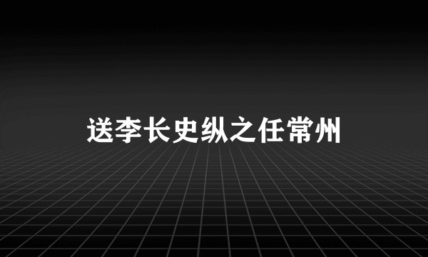 送李长史纵之任常州
