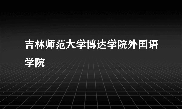 吉林师范大学博达学院外国语学院