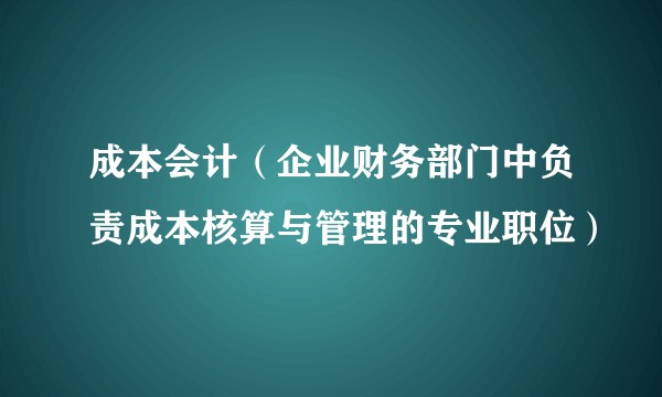 成本会计（企业财务部门中负责成本核算与管理的专业职位）