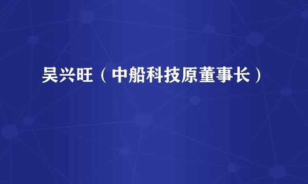 吴兴旺（中船科技原董事长）