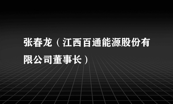 张春龙（江西百通能源股份有限公司董事长）