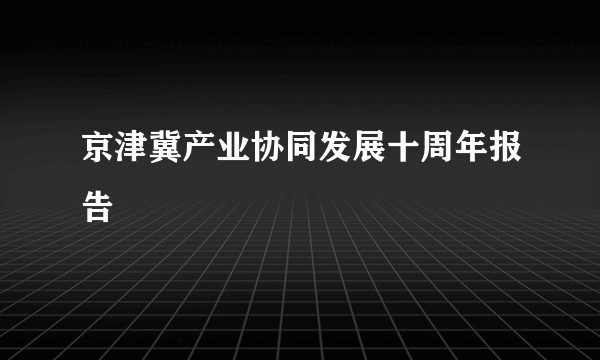 京津冀产业协同发展十周年报告