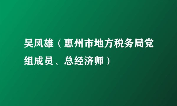 吴凤雄（惠州市地方税务局党组成员、总经济师）