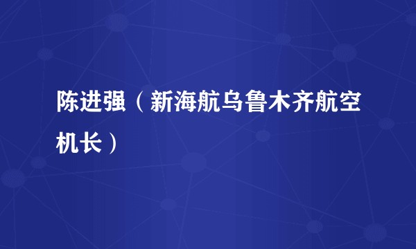 陈进强（新海航乌鲁木齐航空机长）