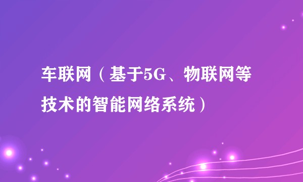 车联网（基于5G、物联网等技术的智能网络系统）