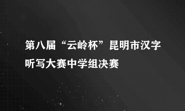 第八届“云岭杯”昆明市汉字听写大赛中学组决赛