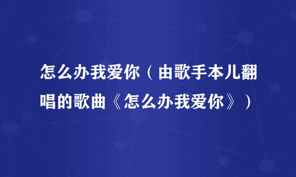 怎么办我爱你（由歌手本儿翻唱的歌曲《怎么办我爱你》）