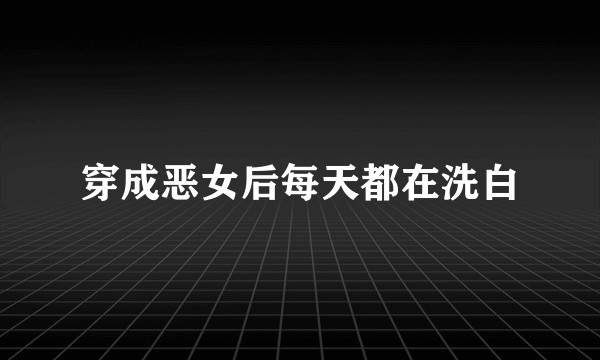 穿成恶女后每天都在洗白
