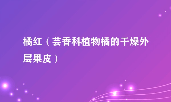 橘红（芸香科植物橘的干燥外层果皮）