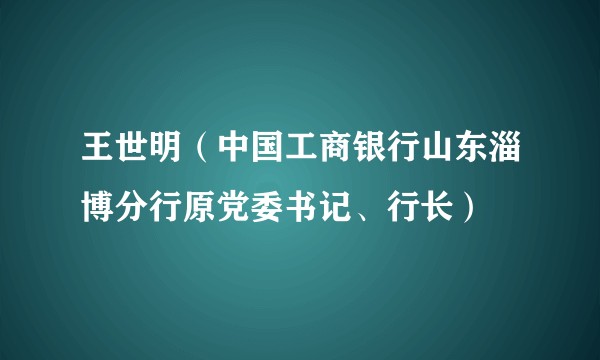 王世明（中国工商银行山东淄博分行原党委书记、行长）