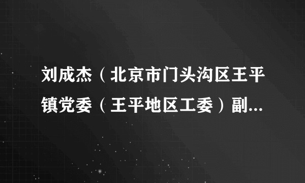 刘成杰（北京市门头沟区王平镇党委（王平地区工委）副书记、王平镇（王平地区办事处）镇长（主任））