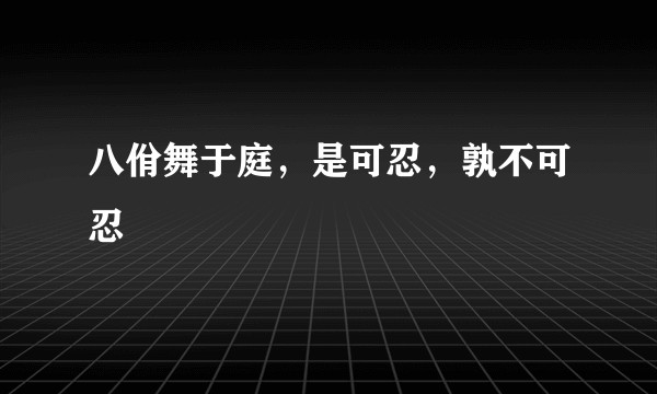 八佾舞于庭，是可忍，孰不可忍