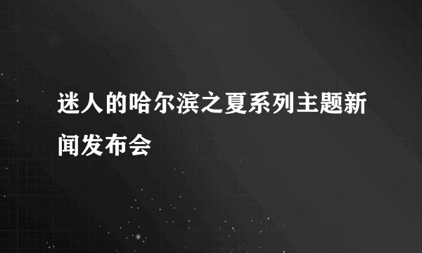 迷人的哈尔滨之夏系列主题新闻发布会