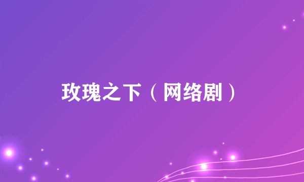 玫瑰之下（网络剧）