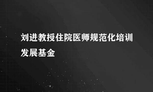 刘进教授住院医师规范化培训发展基金