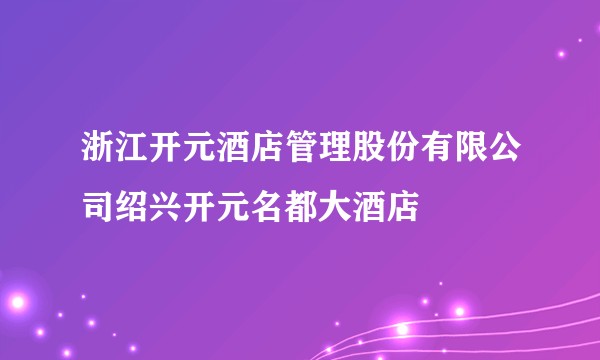 浙江开元酒店管理股份有限公司绍兴开元名都大酒店