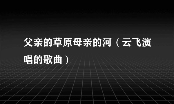 父亲的草原母亲的河（云飞演唱的歌曲）