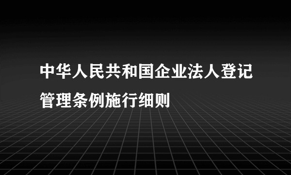 中华人民共和国企业法人登记管理条例施行细则