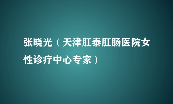 张晓光（天津肛泰肛肠医院女性诊疗中心专家）