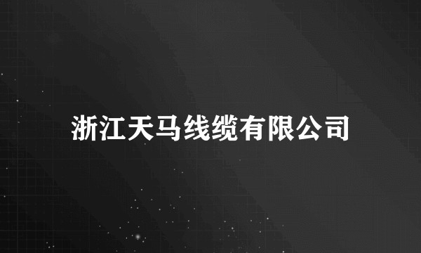 浙江天马线缆有限公司